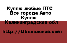 Куплю любые ПТС. - Все города Авто » Куплю   . Калининградская обл.